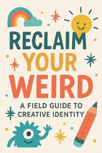 Reclaim Your Weird A Field Guide to Creative Identity
