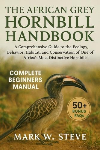 The African Grey Hornbill Handbook: A Comprehensive Guide to the Ecology, Behavior, Habitat, and Conservation of One of Africa's Most Distinctive Hornbills