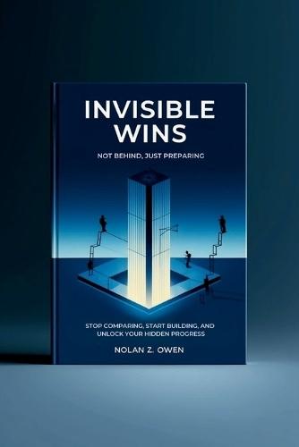 Invisible Wins: Not Behind, Just Preparing: Stop Comparing, Start Building, and Unlock Your Hidden Progress