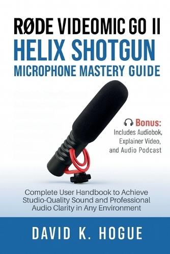 RODE VideoMic GO II Helix Shotgun Microphone Mastery Guide: Complete User Handbook to Achieve Studio-Quality Sound and Professional Audio Clarity in Any Environment