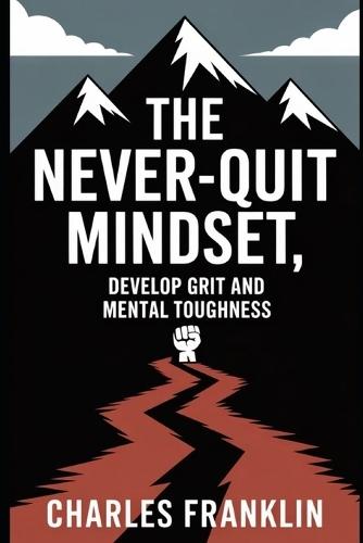 The Never-Quit Mindset: Develop Grit and Mental Toughness