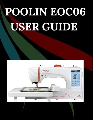 POOLIN EOC06 User Guide: The Comprehensive Step-by-Step Manual with Troubleshooting, Pro Tips, Hands-On Projects, and Maintenance Secrets for Effortless Stitching from Setup to Mastery