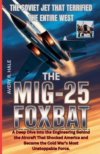 The MiG-25 Foxbat: The Soviet Jet That Terrified the Entire West: A Deep Dive into the Engineering Behind the Aircraft That Shocked America and Became the Cold War's Most Unstoppable Force.