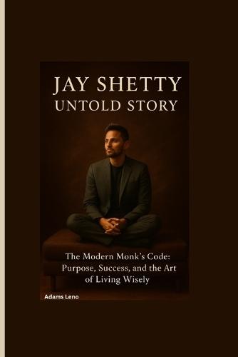Jay Shetty Untold Story: The Modern Monk's Code: Purpose, Success, and the Art of Living Wisely