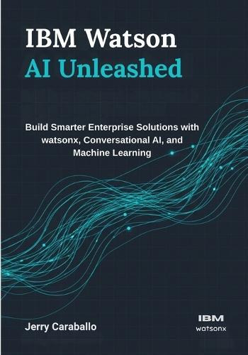 IBM Watson AI Unleashed: Build Smarter Enterprise Solutions with watsonx, Conversational AI, and Machine Learning