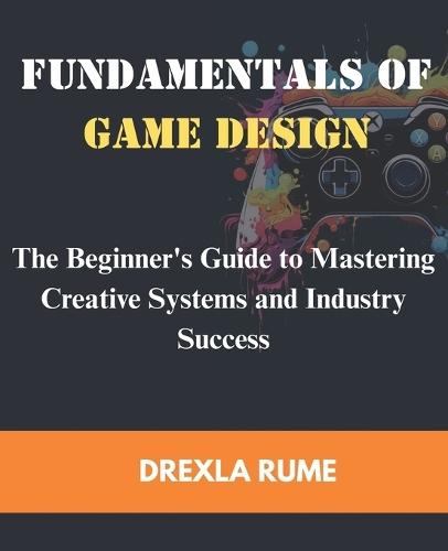 Fundamentals of Game Design: The beginner's guide to mastering creative system and industry success