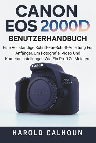 Canon EOS 2000D Benutzerhandbuch: Eine Vollständige Schritt-Für-Schritt-Anleitung Für Anfänger, Um Fotografie, Video Und Kameraeinstellungen Wie Ein Profi Zu Meistern