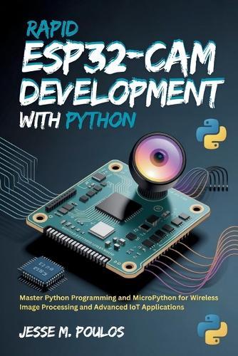 Rapid ESP32-CAM Development with Python: Master Python Programming and MicroPython for Wireless Image Processing and Advanced IoT Applications