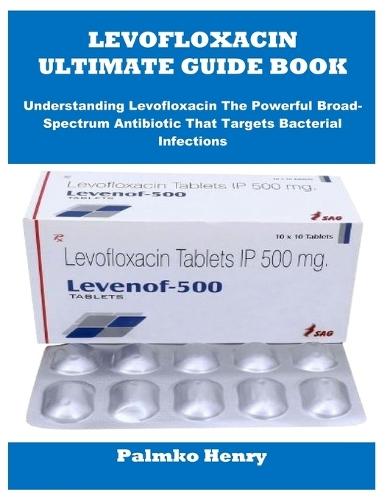 Levofloxacin Ultimate Guide Book: Understanding Levofloxacin The Powerful Broad-Spectrum Antibiotic That Targets Bacterial Infections