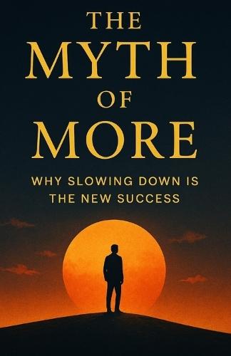 The Myth of More: Why Slowing Down Is the New Success: A Journey to Reclaim Time, Presence, and Peace in a World That Never Stops