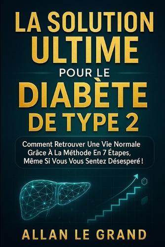 La Solution Ultime Pour Le Diabète de Type 2: Comment retrouver une vie normale grâce à la méthode en 7 étapes, même si vous vous sentez désespéré !