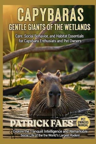 Capybara: Care, Social Behavior, and Habitat Essentials for Capybara Enthusiats and Pet Owners