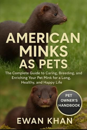 American Minks as Pets: The Complete Guide to Caring, Breeding, and Enriching Your Pet Mink for a Long, Healthy, and Happy Life.