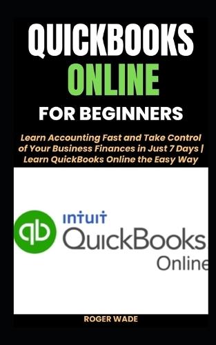 QuickBooks Online for Beginners: Learn Accounting Fast and Take Control of Your Business Finances in Just 7 Days Learn QuickBooks Online the Easy Way