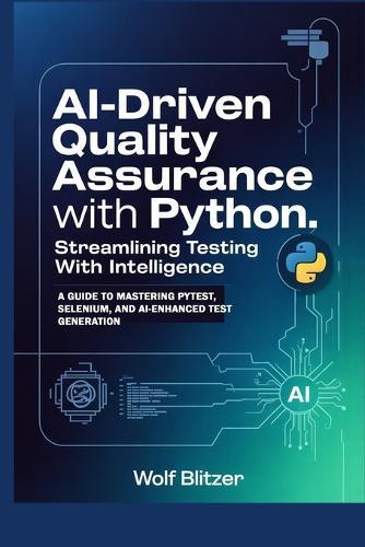 AI-Driven Quality Assurance with Python: Streamlining Testing with Intelligence: A Guide to Mastering Pytest, Selenium, and AI-Enhanced Test Generation