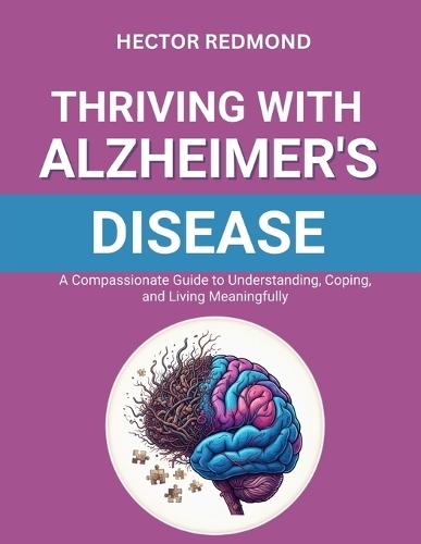 Thriving with Alzheimer's Disease: A Compassionate Guide to Understanding, Coping, and Living Meaningfully