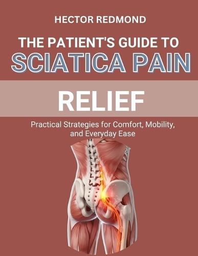 The Patient's Guide to Sciatica Pain Relief: Practical Strategies for Comfort, Mobility, and Everyday Ease