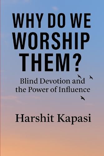 Why Do We Worship Them?: The Truth Behind Our Blind Faith in Modern-Day Gods