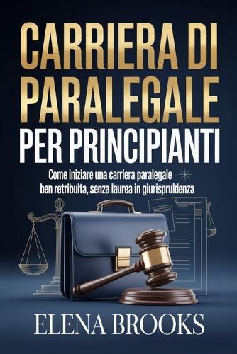 Carriera Di Paralegale Per Principianti: Come iniziare una carriera paralegale ben retribuita, senza laurea in giurispruldenza