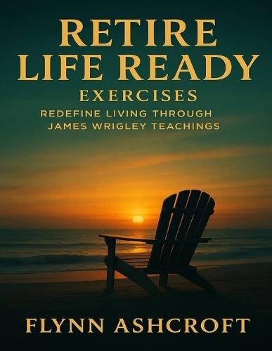 Retire Life Ready Exercises: Redefine Living through James Wrigley Teachings