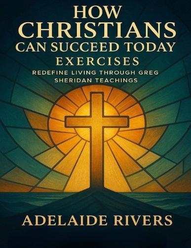 How Christians Can Succeed Today Exercises: Redefine Living through Greg Sheridan Teachings