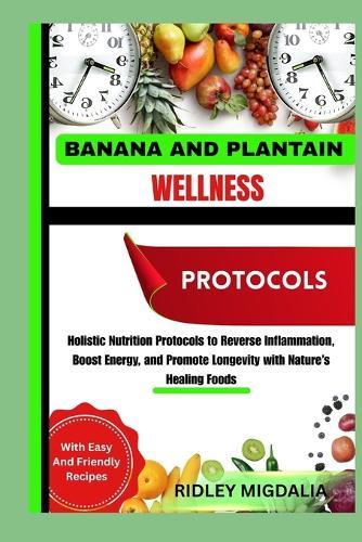 Banana and Plantain Wellness Protocols: Holistic Nutrition Protocols to Reverse Inflammation, Boost Energy, and Promote Longevity with Nature's Healing Foods