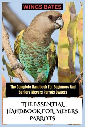 The Essential Handbook for Meyers Parrots: The Complete Handbook For Beginners And Seniors Meyers Parrots Owners