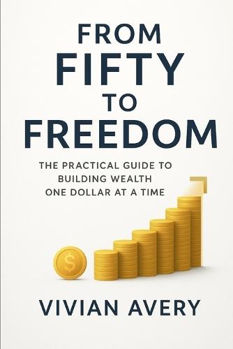 From Fifty to Freedom: The Practical Guide to Building Wealth One Dollar at a Time