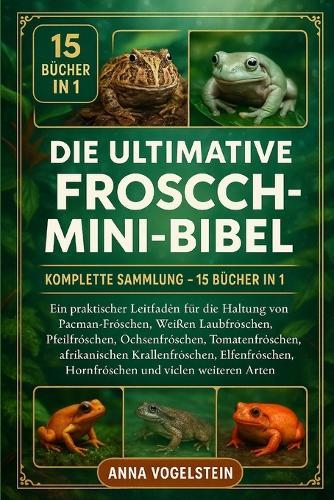Die Ultimative Frosch-Mini-Bibel: Komplette Sammlung - 15 Bücher In 1: Ein praktischer Leitfaden für die Haltung von Pacman-Fröschen, Weißen Laubfröschen, Pfeilfröschen, Ochsenfröschen, Tomatenfröschen, afrikanischen Krallenfröschen...