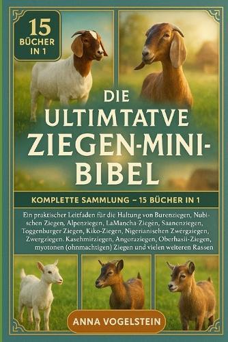 Die Ultimative Ziegen-Mini-Bibel: Komplette Sammlung - 15 Bücher In 1: Ein praktischer Leitfaden für die Haltung von Burenziegen, Nubischen Ziegen, Alpenziegen, LaMancha-Ziegen, Saanenziegen, Toggenburger Ziegen, Kiko-Ziegen...
