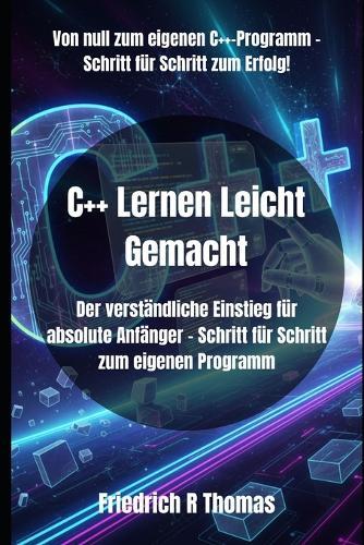 C++ Lernen Leicht Gemacht: Der verständliche Einstieg für absolute Anfänger - Schritt für Schritt zum eigenen Programm