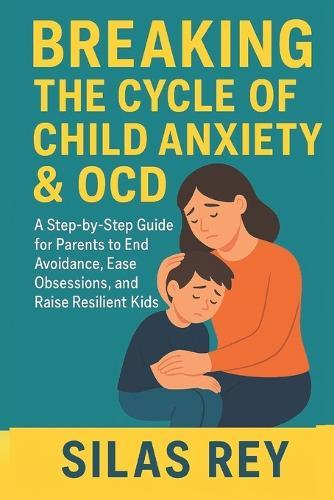 Breaking The Cycle Of Child Anxiety & Ocd: A Step-by-Step Guide for Parents to End Avoidance, Ease Obsessions, and Raise Resilient Kids