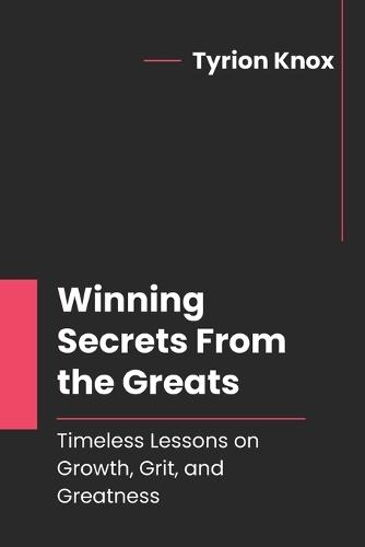Winning Secrets From the Greats: Timeless Lessons on Growth, Grit, and Greatness