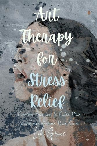 Art Therapy for Stress Relief: Creative Exercises to Calm Your Mind and Reclaim Your Peace