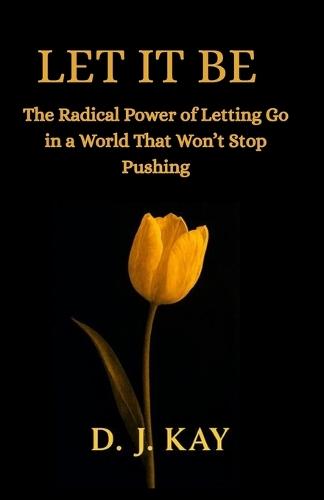 Let it be: The Radical Power of Letting Go in a World That Won't Stop Pushing