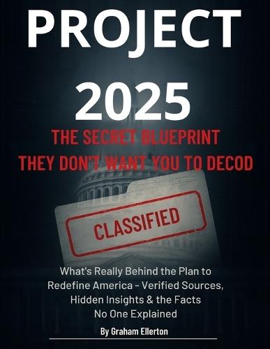 Project 2025: The Secret Blueprint They Don't Want You to Decode: What's Really Behind the Plan to Redefine America - Verified Sources, Hidden Insights & the Facts No One Explained