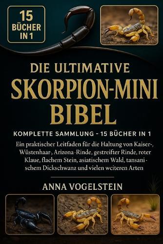 Die Ultimative Skorpion-Mini-Bibel: Komplette Sammlung - 15 Bücher In 1: Ein praktischer Leitfaden für die Haltung von Kaiser-, Wüstenhaar-, Arizona-Rinde, gestreifter Rinde, roter Klaue, flachem Stein, asiatischem Wald, tansanischem...