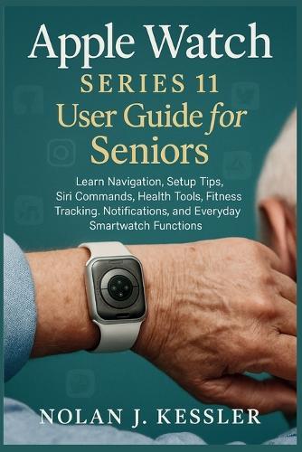Apple Watch Series 11 User Guide for Seniors: Learn Navigation, Setup Tips, Siri Commands, Health Tools, Fitness Tracking, Notifications, and Everyday Smartwatch Functions