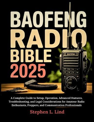 Baofeng Radio Bible 2025: A Complete Guide to Setup, Operation, Advanced Features, Troubleshooting, and Legal Considerations for Amateur Radio Enthusiasts, Preppers, and Communication Professionals
