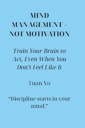 Mind Management - Not Motivation: Train the mind to take action, even when you're not motivated