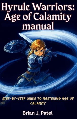 Hyrule Warriors: AGE OF CALAMITY MANUAL: Step-by-Step Guide to Mastering Age of Calamity