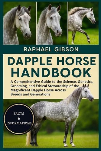 Dapple Horse Handbook: A Comprehensive Guide to the Science, Genetics, Grooming, and Ethical Stewardship of the Magnificent Dapple Horse Across Breeds and Generations