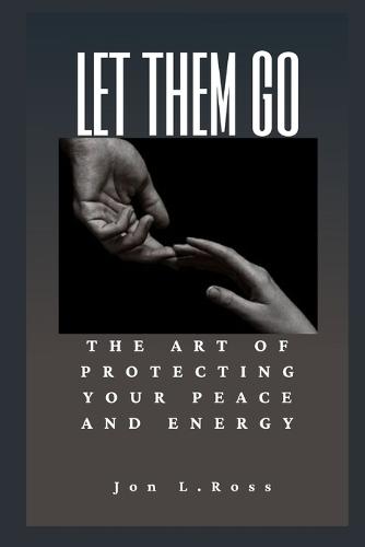 Let Them Go: The Art of Protecting Your Peace and Energy