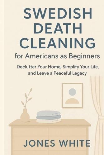 Swedish Death Cleaning for Americans as Beginners: Declutter Your Home, Simplify Your Life, and Leave a Peaceful Legacy