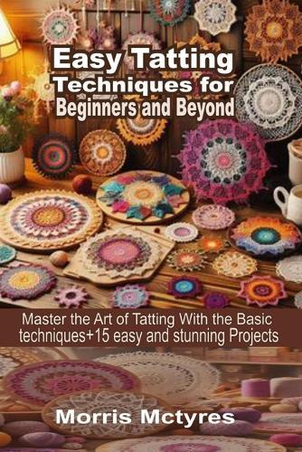 Easy Tatting Techniques for Beginners and Beyond: Master The Art of Tatting With The Basics Techniques+ 15 Easy and Stunning Projects