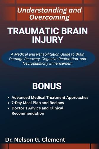 Understanding and Overcoming Traumatic Brain Injury: A Medical and Rehabilitation Guide to Brain Damage Recovery, Cognitive Restoration, and Neuroplasticity Enhancement