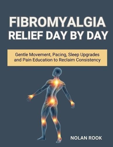 Fibromyalgia Relief Day by Day: Gentle Movement, Pacing, Sleep Upgrades, and Pain Education to Reclaim Consistency