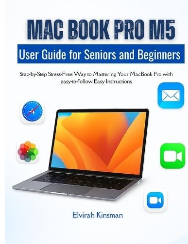 MacBook Pro M5 user Guide for Beginners and Seniors: Step-by-Step Stress-Free Way to Mastering Your MacBook Pro with easy-to-follow Easy Instructions