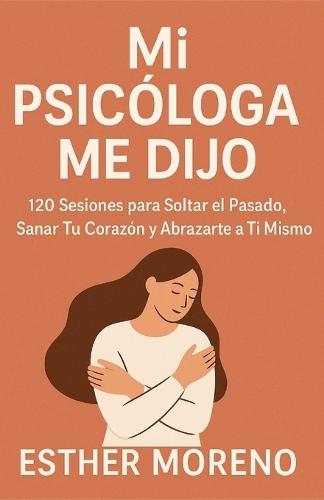 Mi Psicóloga Me Dijo: 120 Sesiones para Soltar el Pasado, Sanar Tu Corazón y Abrazarte a Ti Mismo