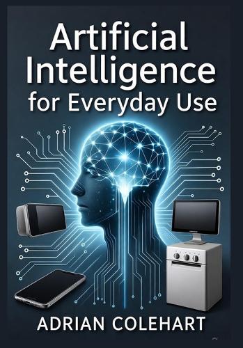 Artificial Intelligence for Everyday Use: ""Unlocking the Potential of AI: Transforming Daily Life, Work, and Global Challenges Responsibly""